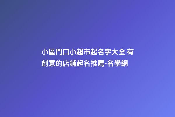 小區門口小超市起名字大全 有創意的店鋪起名推薦-名學網-第1張-店鋪起名-玄機派